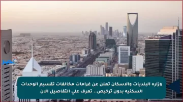 وزارة البلديات والإسكان تعلن عن غرامات مخالفات تقسيم الوحدات السكنية بدون ترخيص.. تعرف على التفاصيل الآن